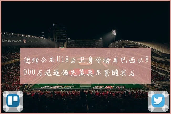 德转公布U18后卫身价榜库巴西以8000万遥遥领先莱奥尼紧随其后