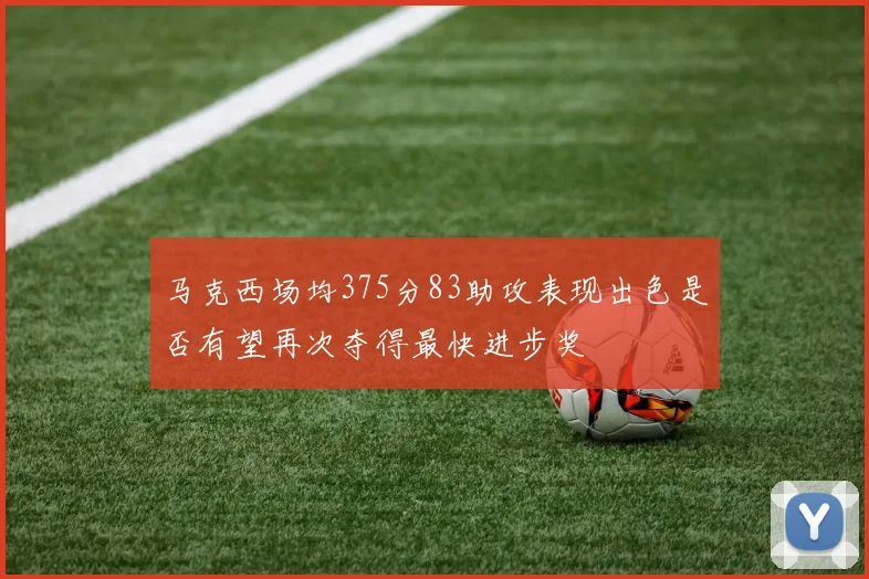 马克西场均375分83助攻表现出色是否有望再次夺得最快进步奖