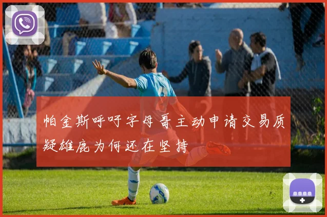 帕金斯呼吁字母哥主动申请交易质疑雄鹿为何还在坚持