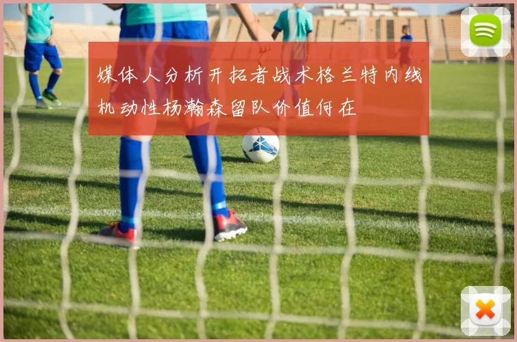 媒体人分析开拓者战术格兰特内线机动性杨瀚森留队价值何在