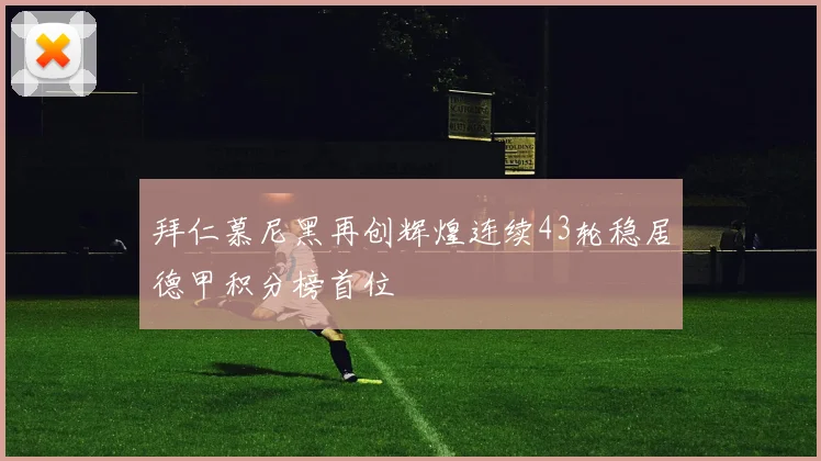 拜仁慕尼黑再创辉煌连续43轮稳居德甲积分榜首位