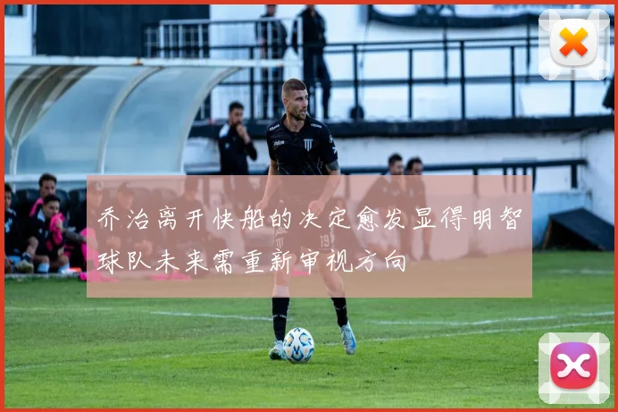 乔治离开快船的决定愈发显得明智球队未来需重新审视方向