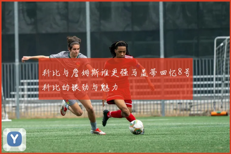 科比与詹姆斯谁更强马盖蒂回忆8号科比的狠劲与魅力