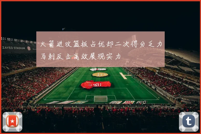 火箭进攻篮板占优却二次得分乏力马刺反击高效展现实力