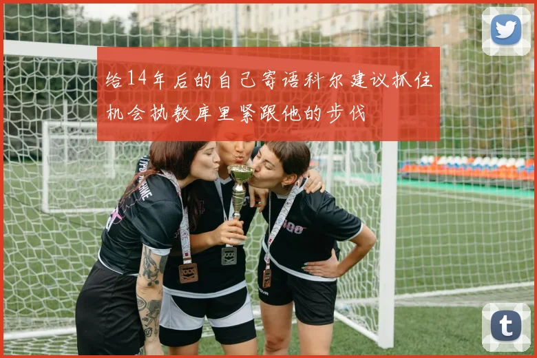 给14年后的自己寄语科尔建议抓住机会执教库里紧跟他的步伐