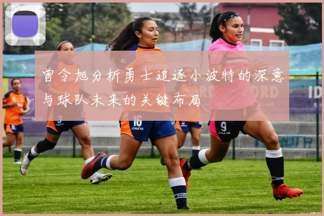 曾令旭分析勇士追逐小波特的深意与球队未来的关键布局