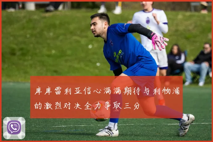 库库雷利亚信心满满期待与利物浦的激烈对决全力争取三分