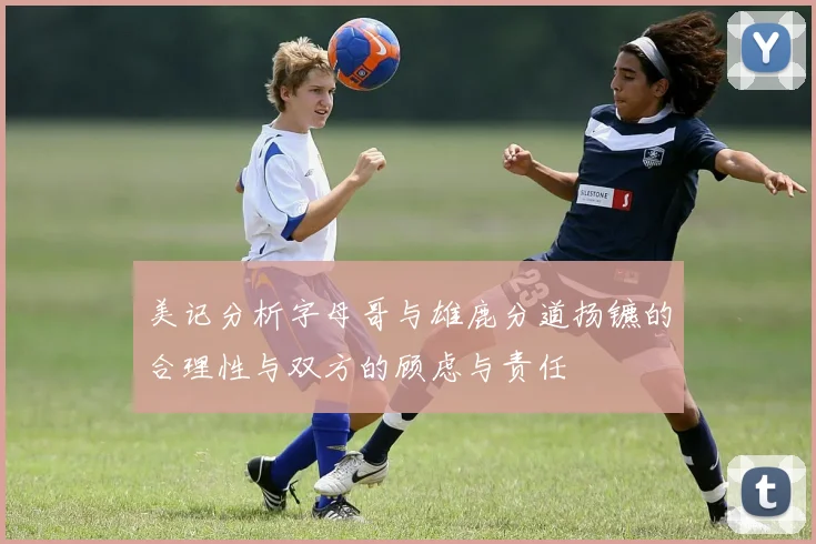 美记分析字母哥与雄鹿分道扬镳的合理性与双方的顾虑与责任