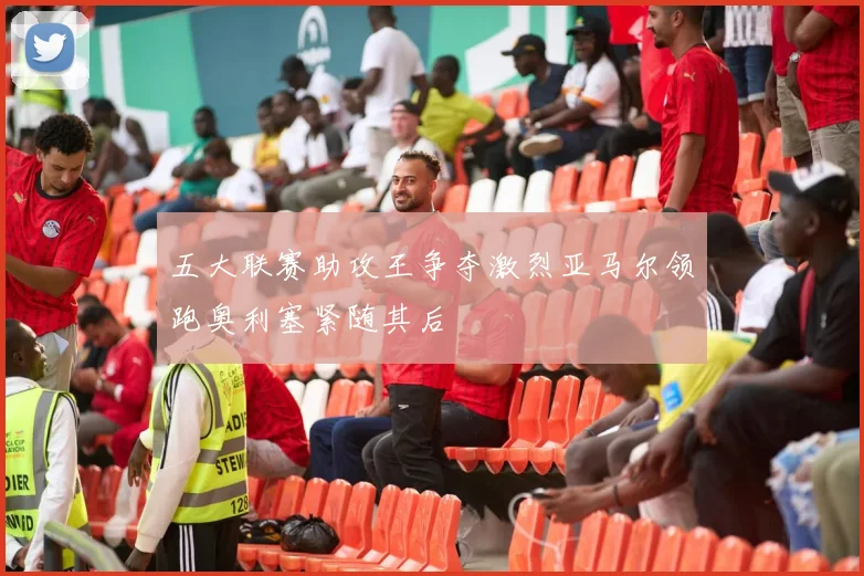 五大联赛助攻王争夺激烈亚马尔领跑奥利塞紧随其后