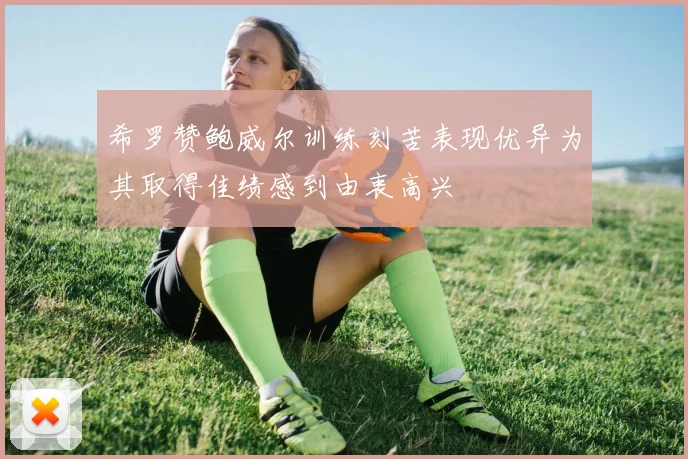 希罗赞鲍威尔训练刻苦表现优异为其取得佳绩感到由衷高兴