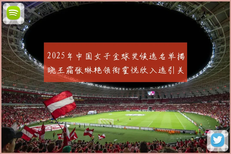 2025年中国女子金球奖候选名单揭晓王霜张琳艳领衔霍悦欣入选引关注