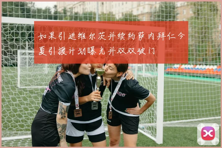 如果引进维尔茨并续约萨内拜仁今夏引援计划曝光并双双破门