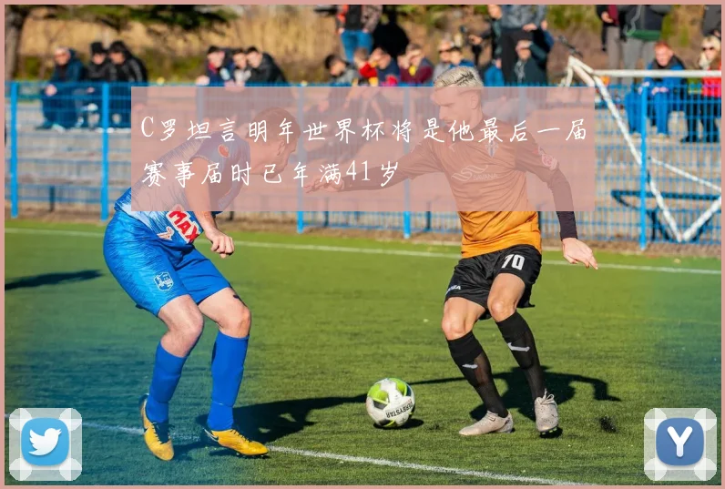 C罗坦言明年世界杯将是他最后一届赛事届时已年满41岁