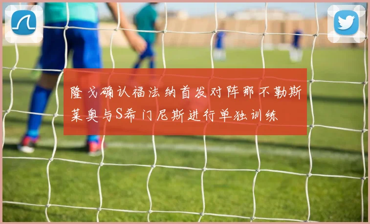 隆戈确认福法纳首发对阵那不勒斯莱奥与S希门尼斯进行单独训练