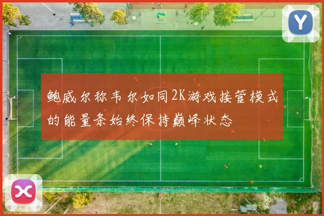 鲍威尔称韦尔如同2K游戏接管模式的能量条始终保持巅峰状态