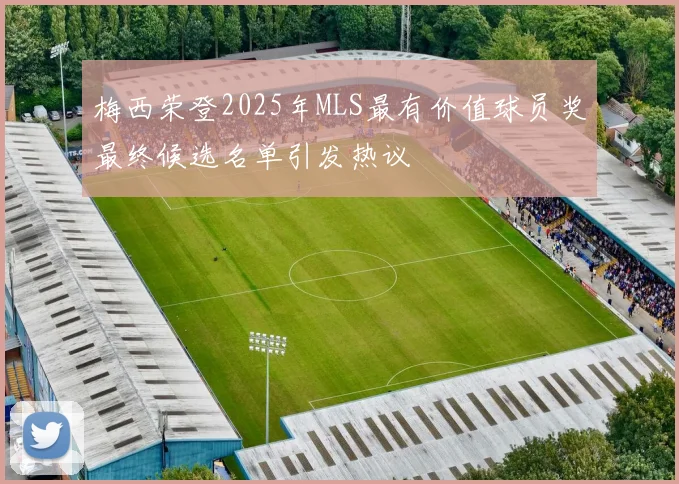 梅西荣登2025年MLS最有价值球员奖最终候选名单引发热议
