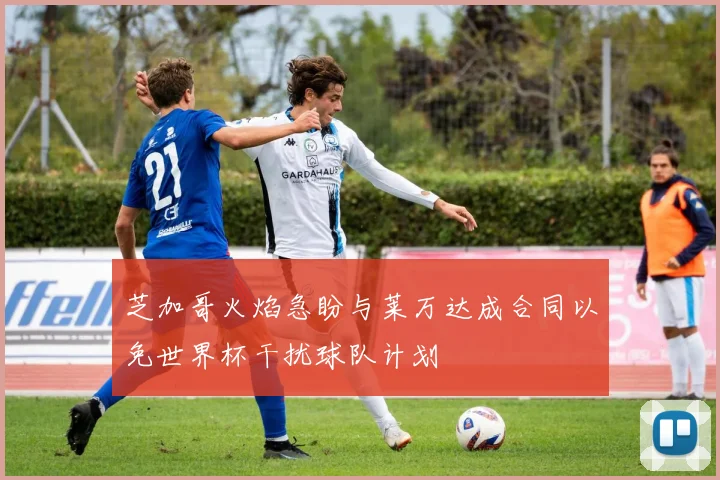 芝加哥火焰急盼与莱万达成合同以免世界杯干扰球队计划