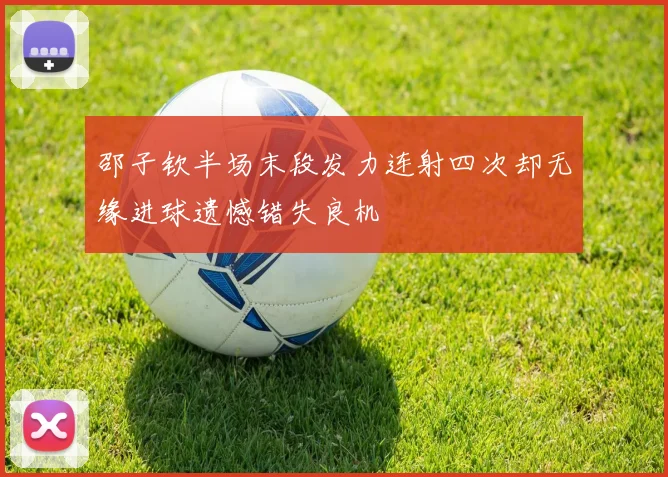 邵子钦半场末段发力连射四次却无缘进球遗憾错失良机