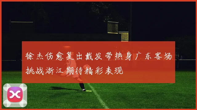 徐杰伤愈复出戴发带热身广东客场挑战浙江期待精彩表现