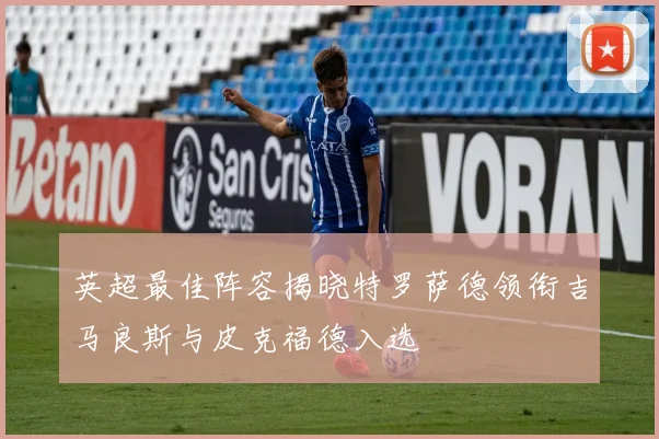 英超最佳阵容揭晓特罗萨德领衔吉马良斯与皮克福德入选