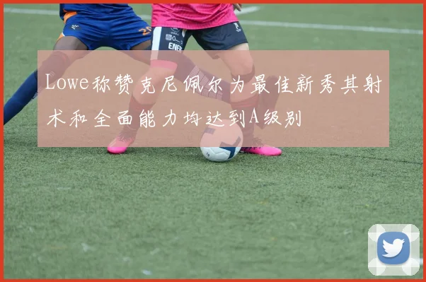 Lowe称赞克尼佩尔为最佳新秀其射术和全面能力均达到A级别