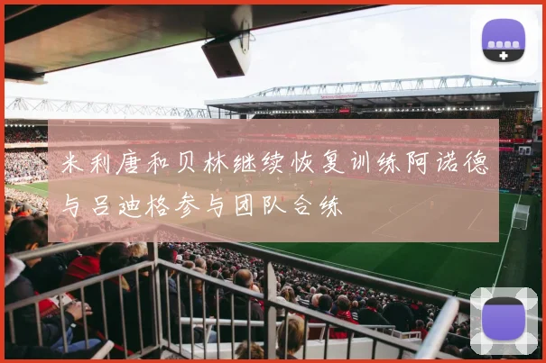 米利唐和贝林继续恢复训练阿诺德与吕迪格参与团队合练