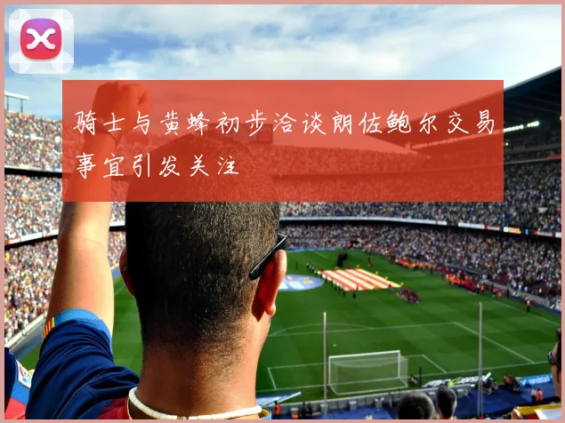 骑士与黄蜂初步洽谈朗佐鲍尔交易事宜引发关注