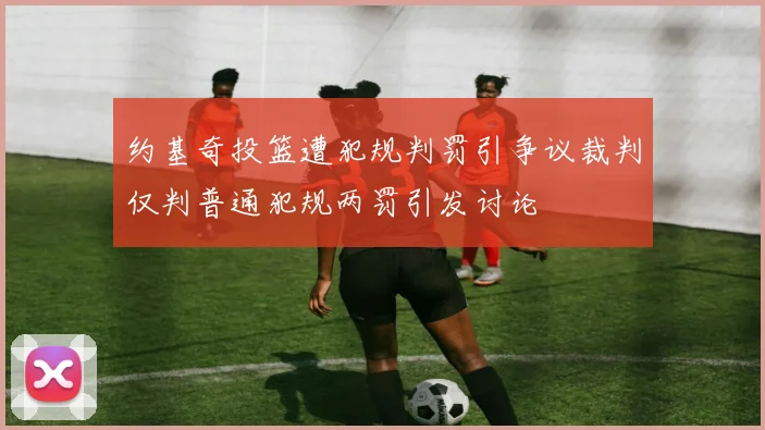 约基奇投篮遭犯规判罚引争议裁判仅判普通犯规两罚引发讨论