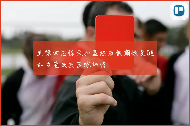 里德回忆惊天扣篮经历假期恢复腿部力量激发篮球热情