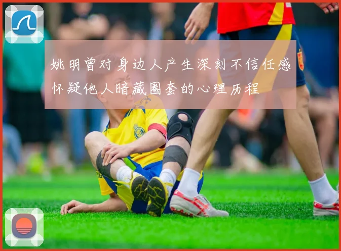 姚明曾对身边人产生深刻不信任感怀疑他人暗藏圈套的心理历程