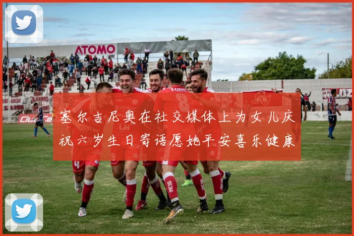 塞尔吉尼奥在社交媒体上为女儿庆祝六岁生日寄语愿她平安喜乐健康成长