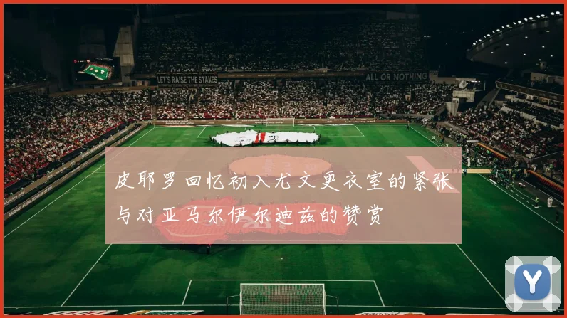 皮耶罗回忆初入尤文更衣室的紧张与对亚马尔伊尔迪兹的赞赏