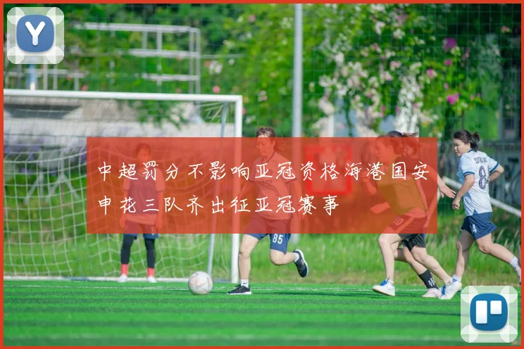 中超罚分不影响亚冠资格海港国安申花三队齐出征亚冠赛事