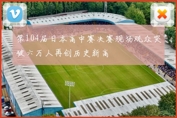 第104届日本高中赛决赛现场观众突破六万人再创历史新高