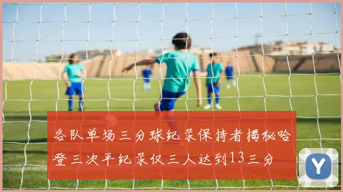 各队单场三分球纪录保持者揭秘哈登三次平纪录仅三人达到13三分