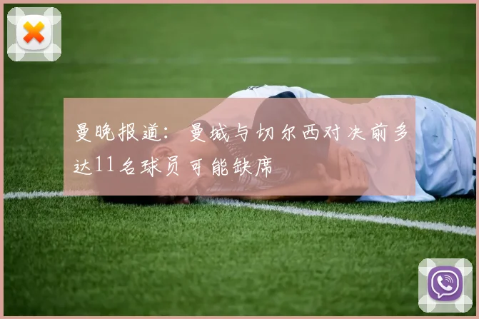 曼晚报道：曼城与切尔西对决前多达11名球员可能缺席