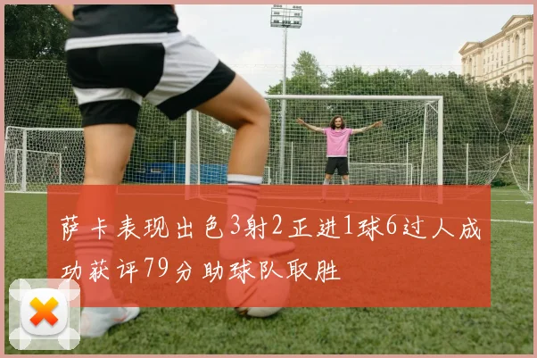 萨卡表现出色3射2正进1球6过人成功获评79分助球队取胜