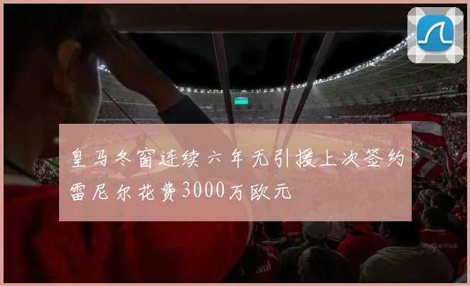 皇马冬窗连续六年无引援上次签约雷尼尔花费3000万欧元