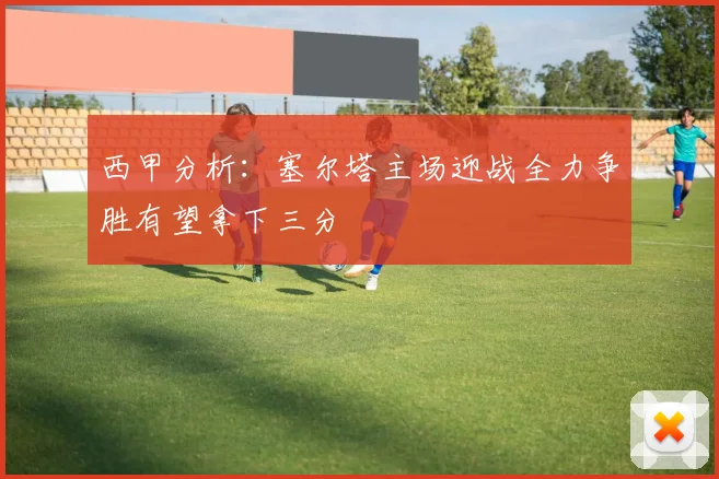 西甲分析：塞尔塔主场迎战全力争胜有望拿下三分