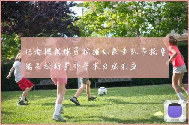 记者揭露球员挖掘乱象多队争抢鲁能足校新星并寻求分成利益