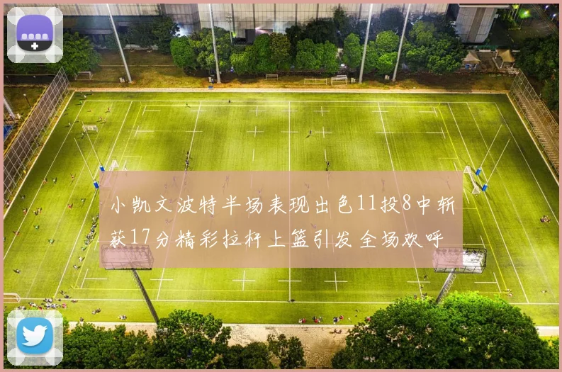 小凯文波特半场表现出色11投8中斩获17分精彩拉杆上篮引发全场欢呼