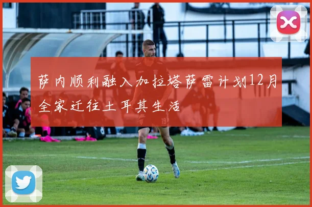 萨内顺利融入加拉塔萨雷计划12月全家迁往土耳其生活