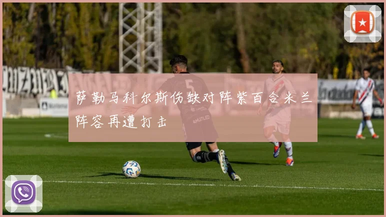 萨勒马科尔斯伤缺对阵紫百合米兰阵容再遭打击