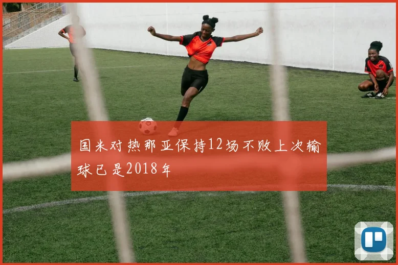 国米对热那亚保持12场不败上次输球已是2018年
