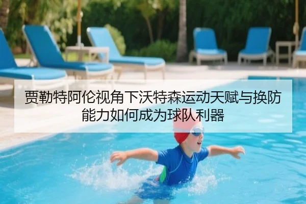 贾勒特阿伦视角下沃特森运动天赋与换防能力如何成为球队利器（LDSPORTS）
